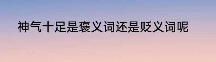 神气十足是褒义词还是贬义词呢