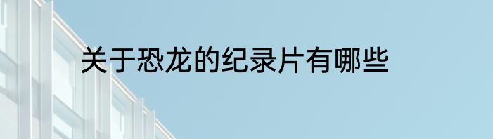 关于恐龙的纪录片有哪些