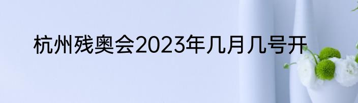 杭州残奥会2023年几月几号开