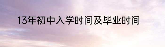 13年初中入学时间及毕业时间