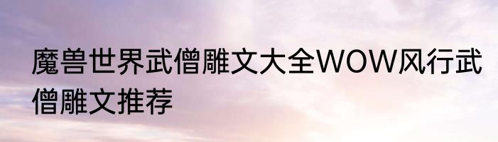 魔兽世界武僧雕文大全WOW风行武僧雕文推荐