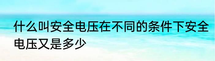 什么叫安全电压在不同的条件下安全电压又是多少