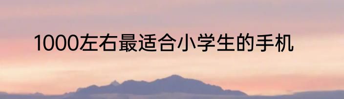 1000左右最适合小学生的手机