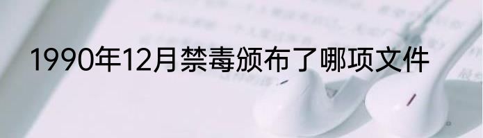 1990年12月禁毒颁布了哪项文件