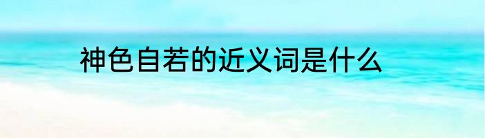 神色自若的近义词是什么
