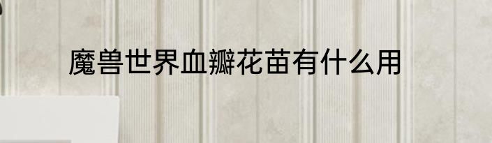 魔兽世界血瓣花苗有什么用