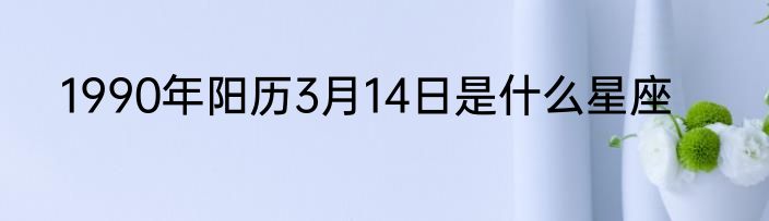 1990年阳历3月14日是什么星座
