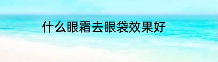 什么眼霜去眼袋效果好
