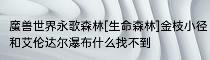 魔兽世界永歌森林[生命森林]金枝小径和艾伦达尔瀑布什么找不到
