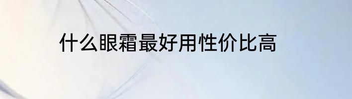 什么眼霜最好用性价比高