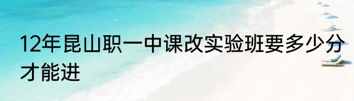 12年昆山职一中课改实验班要多少分才能进