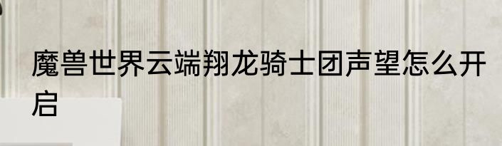 魔兽世界云端翔龙骑士团声望怎么开启