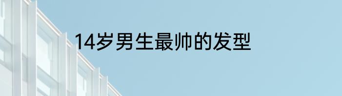 14岁男生最帅的发型