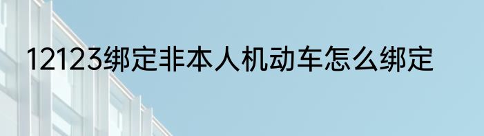 12123绑定非本人机动车怎么绑定