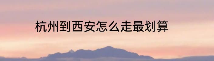 杭州到西安怎么走最划算