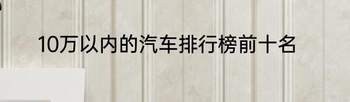 10万以内的汽车排行榜前十名