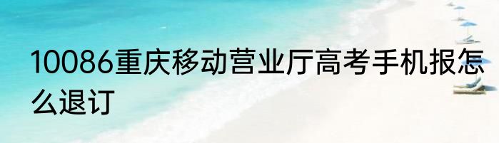 10086重庆移动营业厅高考手机报怎么退订