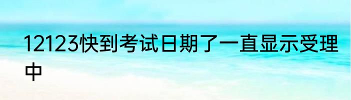 12123快到考试日期了一直显示受理中