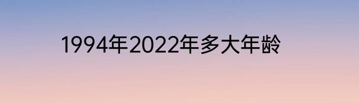 1994年2022年多大年龄