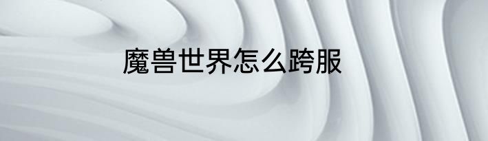 魔兽世界怎么跨服