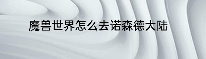 魔兽世界怎么去诺森德大陆