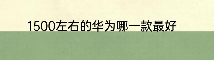 1500左右的华为哪一款最好