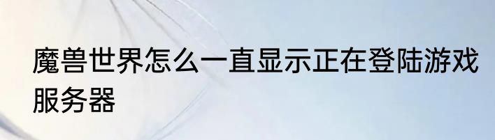 魔兽世界怎么一直显示正在登陆游戏服务器