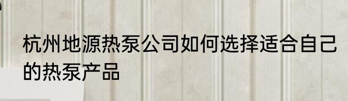 杭州地源热泵公司如何选择适合自己的热泵产品