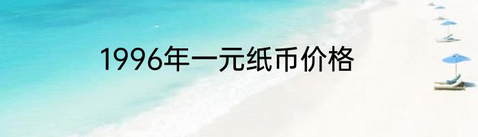 1996年一元纸币价格