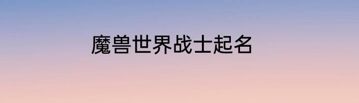 魔兽世界战士起名