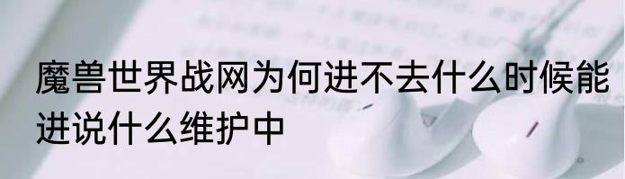 魔兽世界战网为何进不去什么时候能进说什么维护中