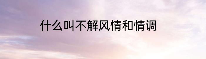 什么叫不解风情和情调