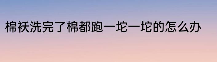 棉袄洗完了棉都跑一坨一坨的怎么办
