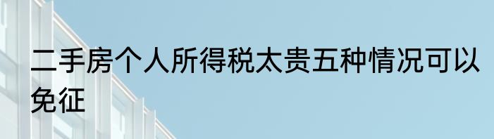 二手房个人所得税太贵五种情况可以免征