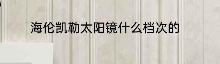 海伦凯勒太阳镜什么档次的