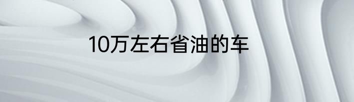 10万左右省油的车