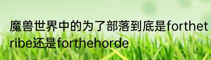 魔兽世界中的为了部落到底是forthetribe还是forthehorde