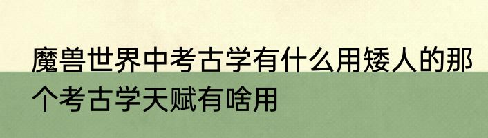 魔兽世界中考古学有什么用矮人的那个考古学天赋有啥用