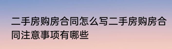 二手房购房合同怎么写二手房购房合同注意事项有哪些