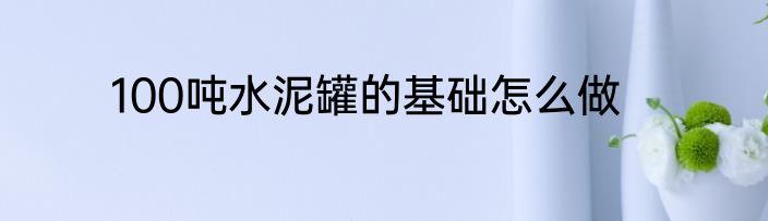100吨水泥罐的基础怎么做