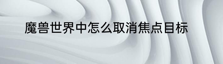 魔兽世界中怎么取消焦点目标