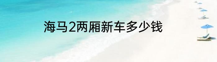 海马2两厢新车多少钱
