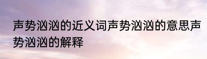 声势汹汹的近义词声势汹汹的意思声势汹汹的解释