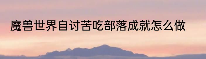 魔兽世界自讨苦吃部落成就怎么做