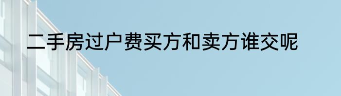 二手房过户费买方和卖方谁交呢