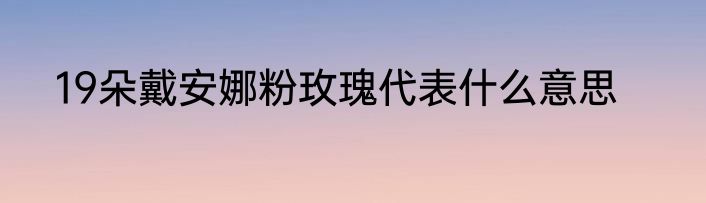 19朵戴安娜粉玫瑰代表什么意思