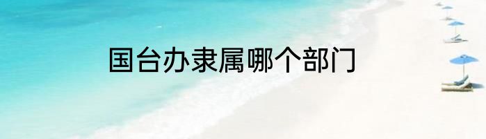 国台办隶属哪个部门
