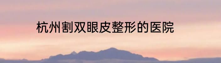杭州割双眼皮整形的医院