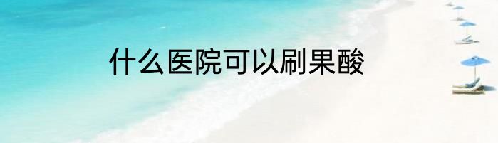 什么医院可以刷果酸
