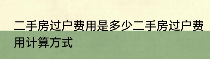 二手房过户费用是多少二手房过户费用计算方式